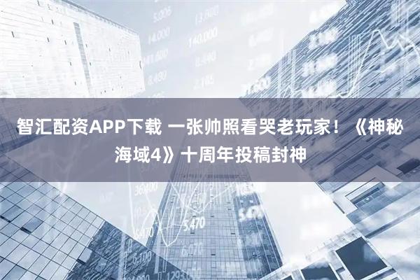 智汇配资APP下载 一张帅照看哭老玩家！《神秘海域4》十周年投稿封神